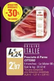 REDUCTION IMMEDIATE  -30%  EN CAISSE  424  2,97  ORIGINE  ITALIE  Prosciutto di Parma CITTERIO  5 tranches Le blister 80 g Soit le kg: 37,12 €  "Ce prix comprend  une réduction immédiate (4,24 € 1,27 