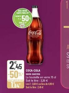 AVEC VOTRE CARTEFICELITE  LATE  50  SUR LE PARD  2,45 -50%  1,84  Coca-Cola  COCA-COLA sans sucres  La bouteille en verre 75 cl Soit le litre : 3,26 €  Les 2:3,68 € au lieu de 4.90 € Soit le litre :2,