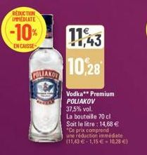 REDUCTION IPPMEDIATE  -10%  EN CAISSE  FOLIAKO  10,28  Vodka** Premium POLIAKOV  37,5% vol.  La bouteille 70 cl  Soit le litre: 14,68 €  *Ce prix comprend  une réduction immédiate (11,43 € 1,15 € 10,2