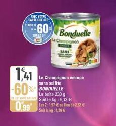 TACHETE ww  AVEC VOTRE CARTE FIDELITE  1,41  -60%  SUBLE 2  SANS  Bonduelle  Champignon  Le Champignon émincé sans sulfite  La boite 230 g  Soit le kg: 6,13 €  0,99 Les 2: 197 € de 2.52€  Soit le kg: 