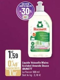 SUR VOTRE COMPTE FIDELITE  -30%  Rainett  1,59  0,49 Liquide Vaisselle Mains  Ecolabel Amande Douce TRAINETT  BOO  10 flacon 500 ml  Soit le kg: 3,18 € 