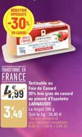 REDUCTION IMMEDIATE  TRANSFORME EN  FRANCE  4,99  3,49  -30%  EN CAISSE  CARRARE  Tartinable au Foie de Canard  35% foie gras de canard au piment d'Espelette LARNAUDIE  Le lingot 100 g  Soit le kg: 34