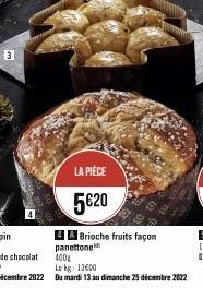 3  LA PIÈCE  5€20  4 A Brioche fruits façon panettone  400x  Le kg: 13600  Du mardi 13 au dimanche 25 décembre 2022 