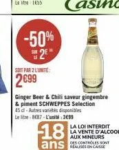 -50%  2*  =  soit par 2 lunite:  2699  45 dl-autres variétés disponibles  le litre: 8€87-l'unité:3€99  ginger beer & chili saveur gingembre  & piment schweppes selection  18  ans casse 