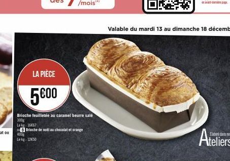 LA PIÈCE  5€00  Brioche feuilletée au caramel beurre salé 300g  Le kg: 16667  B Brioche de noël au chocolat et orange  400g Lekg: 12€50  Valable du mardi 13 au dimanche 18 décembre  Elaboré dans nos  