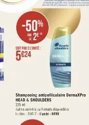 -50% 2⁰  soit par 2 l'unité:  5€24  had sbouters  derma  shampooing antipelliculaire dermaxpro head & shoulders  hydrate  225 ml  autres varietes ou formats disponibles le litre: 31027-lunteens 