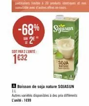 soit par 2 l'unite:  1€32  -68% sojasun  2  soja nature  a boisson de soja nature sojasun il  autres variétés disponibles à des prix différents l'unité : 1€99 