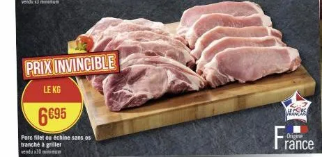 prix invincible  le kg  6€95  porc filet ou échine sans os tranché à griller vendux10 minimum  le porc  francais  origine  rance 