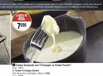 la boite de 400€  7€90  fondue savoyarde aux 4 fromages la pointe percée le kg: 19€75  ou fondue 4 fromages chabert  33% mg au lait cru de vache -40%g* a7490  le kg: 19€75 