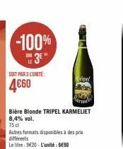 soit par 3 l'unité:  4€60  germelic  bière blonde tripel karmeliet 8,4% vol.  75 cl  autres formats disponibles à des pris  différents  le litre: 920-l'unité: ge90  cipel 
