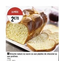 LA PIÈCE  2€70  Brioche nature ou sucre ou aux pépites de chocolat ou aux pralines 350g Lekg: 7671 