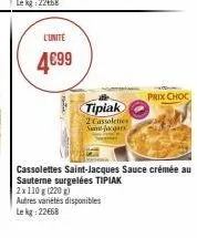 l'unite  4€99  tipiak  2 cassoleties sint-jacqars  autres variétés disponibles  le kg: 22668  cassolettes saint-jacques sauce crémée au sauterne surgelées tipiak  2x110g (220 g)  prix choc 