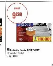 l'unité  9€99  truite fume de france  delpeyrat  8 prix choc  a la truite fumée delpeyrat  x 8 tranches (240 g)  le kg: 41663 