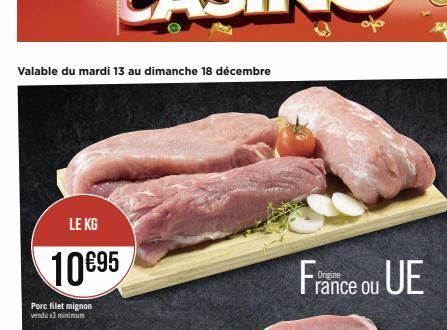 Valable du mardi 13 au dimanche 18 décembre  LE KG  10€95  Porc filet mignon vendu x3 minimum  France ou UE  