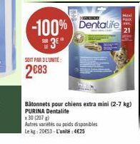 SOIT PAR 3 L'UNITÉ:  2683  -100% Dentalife  3  x 30 (207)  Autres variétés ou poids disponibles Le kg: 20€53-L'unité: 4€25  Maxi Pack  21  Bâtonnets pour chiens extra mini (2-7 kg) PURINA Dentalife 