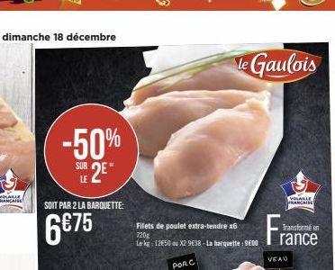 -50%  SUR 2  LE  SOIT PAR 2 LA BARQUETTE:  6€75  Filets de poulet extra-tendre x6 720g  Le kg: 12650 ou X2 9638 - La barquette: 9600  PORC  le Gaulois  VOLALLE FRANCAISE  Fra  VEAU  Transforme en ranc