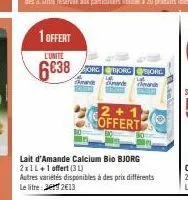 1 offert  l'unité  6638  sorg @borg sorg  ande  and  skand  badoth  lait d'amande calcium bio bjorg 2x1l+1 offert (31) autres variétés disponibles à le litre de 2€13  bo  2+1 offert  des prix différen