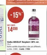 -15%  SOIT L'UNITÉ  14€99  Vodka ABSOLUT Raspberri 38% vol. 70 cl  Autres variétés disponibles à des prix différents Le litre: 21641- L'unité : 17663  ABSOLUT RASPBERRI 