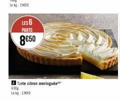 les 6  parts  8€50  tarte citron meringuée 630g le kg 1349 
