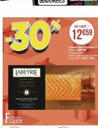 -30*  labeyrie  saumon func  grandes origines  highlands d'écosse  prépare en rance  soit l'unité:  12€59  saumon fumé highlands d ecosse labeyrie  tranches (280g)  autres variétés du poids disponible