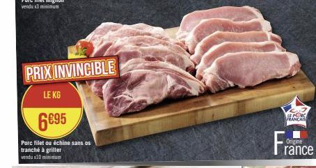 PRIX INVINCIBLE  LE KG  6€95  Porc filet ou échine sans os tranché à griller vendux10 minimum  LE PORC  FRANCAIS  Origine  rance 