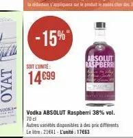 oyat  -15%  soit l'unité  14€99  vodka absolut raspberri 38% vol. 70 cl  autres variétés disponibles à des prix différents le litre: 21641- l'unité : 17663  absolut raspberri 