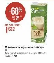 soit par 2 l'unite:  1€32  -68% sojasun  2  soja nature  a boisson de soja nature sojasun il  autres variétés disponibles à des prix différents l'unité : 1€99 