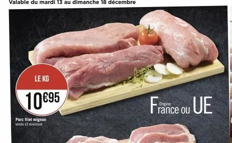 le kg  10€95  porc filet mignon vendu x3 minimum  france ou ue 