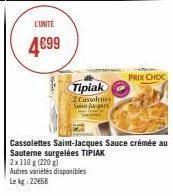 L'UNITE  4€99  Tipiak  2 Cassoleties Sint-Jacqars  Autres variétés disponibles  Le kg: 22668  Cassolettes Saint-Jacques Sauce crémée au Sauterne surgelées TIPIAK  2x110g (220 g)  PRIX CHOC 