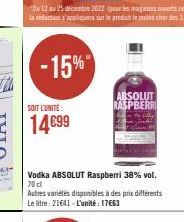 -15%  SOIT L'UNITÉ  14€99  Vodka ABSOLUT Raspberri 38% vol. 70 cl  Autres variétés disponibles à des prix différents Le litre: 21641- L'unité : 17663  ABSOLUT RASPBERRI 