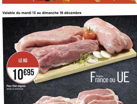 Valable du mardi 13 au dimanche 18 décembre  LE KG  10€95  Porc filet mignon vendu x3 minimum  France ou UE  
