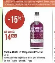 -15%  soit l'unité  14€99  vodka absolut raspberri 38% vol. 70 cl  autres variétés disponibles à des prix différents le litre: 21641- l'unité : 17663  absolut raspberri 