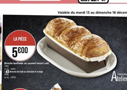 LA PIÈCE  5€00  Brioche feuilletée au caramel beurre salé 300g  Le kg: 16667  B Brioche de noël au chocolat et orange  400g Lekg: 12€50  Valable du mardi 13 au dimanche 18 décembre 