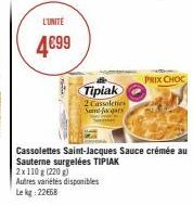 L'UNITE  4€99  Tipiak  2 Cassoleties Sint-Jacqars  Autres variétés disponibles  Le kg: 22668  Cassolettes Saint-Jacques Sauce crémée au Sauterne surgelées TIPIAK  2x110g (220 g)  PRIX CHOC 