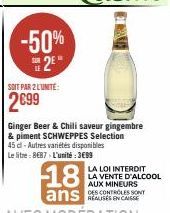 =  -50%  2*  SOIT PAR 2 LUNITE:  2699  45 dl-Autres variétés disponibles  Le litre: 8€87-L'unité:3€99  Ginger Beer & Chili saveur gingembre & piment SCHWEPPES Selection  18  ans CASSE 