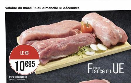 Valable du mardi 13 au dimanche 18 décembre  LE KG  10€95  Porc filet mignon vendu x3 minimum  France ou UE  