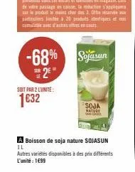 soit par 2 l'unite:  1€32  -68% sojasun  2  soja nature  a boisson de soja nature sojasun il  autres variétés disponibles à des prix différents l'unité : 1€99 