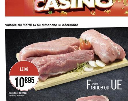 Valable du mardi 13 au dimanche 18 décembre  LE KG  10€95  Porc filet mignon vendu x3 minimum  France ou UE  