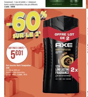 SOIT PAR 2 L'UNITÉ:  5€01  -60  SUR LE 2  Gel douche Dark Temptation AXE  2x 400 ml (800 m)  Autres variés disponibles  Le Tre: 8694-L'unité: 7615  EAU DE TOLETTE  SESSIONANT  OFFRE LOT DE 2 AXE  DARK