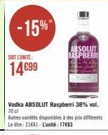 -15%  SOIT L'UNITÉ  14€99  Vodka ABSOLUT Raspberri 38% vol. 70 cl  Autres variétés disponibles à des prix différents Le litre: 21641- L'unité : 17663  ABSOLUT RASPBERRI 