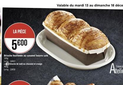 LA PIÈCE  5€00  Brioche feuilletée au caramel beurre salé 300g  Le kg: 16667  B Brioche de noël au chocolat et orange  400g Lekg: 12€50 