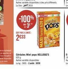 SOIT PAR 3 L'UNITE:  2633  -100%  3E"  des prix différents  MAXI Format 620 g  miel pops  Céréales Miel pops KELLOGG'S 620 g  Autres variétés disponibles Le kg: 5665-L'unité: 3650 