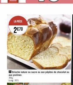 LA PIÈCE  2€70  Brioche nature ou sucre ou aux pépites de chocolat ou aux pralines 350g Lekg: 7671 