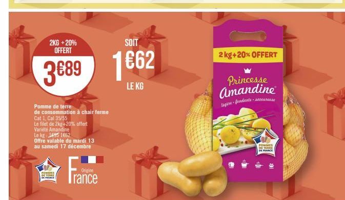 2KG + 20% OFFERT  SOIT  3689 1662  LE KG  POMMES BETERE  E FRANCE  Pomme de terre de consommation à chair ferme Cat 1, Cal 35/55  Le filet de 2kg+20% offert Variété Amandine  Le kg: 1695 1662  Offre v