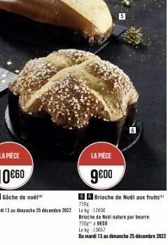 la pièce  10€60  5a gâche de noël  6 a brioche de noël aux fruits  ikg  750g  du mardi 13 au dimanche 25 décembre 2022 le kg 1200  la pièce  9€00  5  brioche de noël nature pur beurre  750 à 800  le k