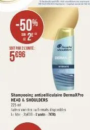 -50%  2⁰  soit par 2 l'unité  5096  de  shoulders  derma  shampooing antipelliculaire dermaxpro head & shoulders  strate  225 ml  futres varietes ou firmals disponibles  le litre 35633-l'units: 795 