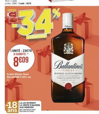 AVANTAGE carta  IL  -18  L'UNITÉ : 23€79 JE CAGNOTTE:  8€09  Scotch Whisky Finest BALLANTINE'S 40% vol.  CAGNOTTES  4  LA LOI INTERDIT LA VENTE D'ALCOOL  AUX MINEURS  DES CONTROLES SONT  Ballada  Ball