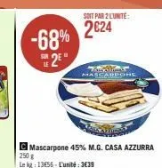 -68% 2e  sur  le  soit par 2 l'unite:  2€24  the in mastardone  c mascarpone 45% m.g. casa azzurra 250 g  le kg: 1356-l'unité:3€39 