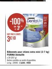 -100% Dentalife  3E"  LE  SOIT PAR 3 L'UNITÉ:  3€10  x 30 (207 g)  Autres variétés ou poids disponibles Le kg: 22€46-L'unité: 4€65  Bâtonnets pour chiens extra mini (2-7 kg)  PURINA Dentalife  Maxxi  