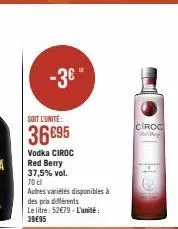 -3€  soit l'unité  36€95  vodka ciroc  red berry 37,5% vol.  70 cl  autres variétés disponibles à des prix différents  le litre: 52€79-l'unité: 39€95  ciroc 